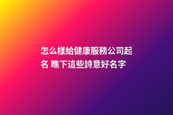 怎么樣給健康服務公司起名 瞧下這些詩意好名字-第1張-公司起名-玄機派